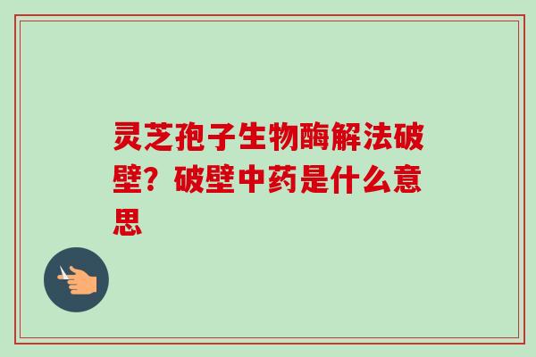 灵芝孢子生物酶解法破壁？破壁中药是什么意思-第1张图片-卓越灵芝孢子粉