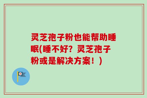 灵芝孢子粉也能帮助睡眠(睡不好?灵芝孢子粉或是解决方案!)-第1张图片-卓越灵芝孢子粉 灵芝孢子粉也能帮助睡眠(睡不好?灵芝孢子粉或是解决方案!)-第1张图片-卓越灵芝孢子粉
