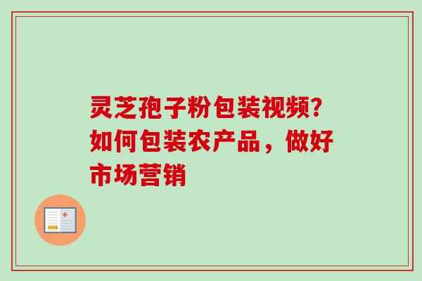 灵芝孢子粉包装视频?如何包装农产品,做好市场营销-第1张图片-卓越灵芝孢子粉 灵芝孢子粉包装视频?如何包装农产品,做好市场营销-第1张图片-卓越灵芝孢子粉