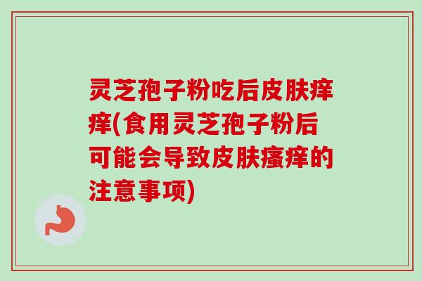 灵芝孢子粉吃后皮肤痒痒(食用灵芝孢子粉后可能会导致皮肤瘙痒的注意事项)-第1张图片-卓越灵芝孢子粉 灵芝孢子粉吃后皮肤痒痒(食用灵芝孢子粉后可能会导致皮肤瘙痒的注意事项)-第1张图片-卓越灵芝孢子粉