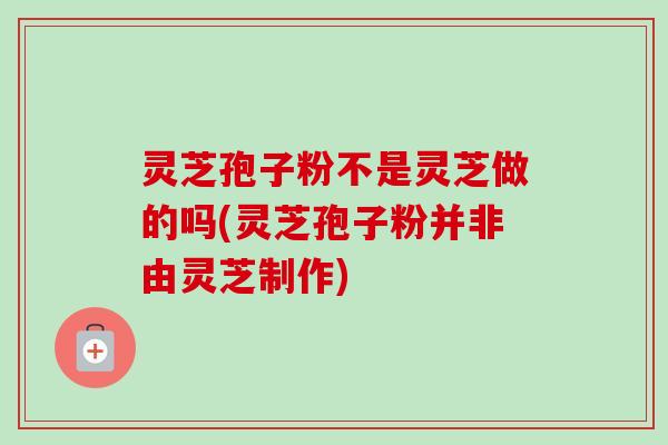 灵芝孢子粉不是灵芝做的吗(灵芝孢子粉并非由灵芝制作)-第1张图片-卓越灵芝孢子粉 灵芝孢子粉不是灵芝做的吗(灵芝孢子粉并非由灵芝制作)-第1张图片-卓越灵芝孢子粉