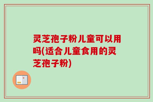 灵芝孢子粉儿童可以用吗(适合儿童食用的灵芝孢子粉)-第1张图片-卓越灵芝孢子粉 灵芝孢子粉儿童可以用吗(适合儿童食用的灵芝孢子粉)-第1张图片-卓越灵芝孢子粉