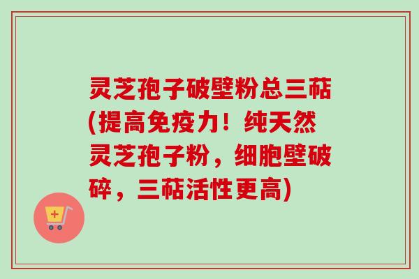 灵芝孢子破壁粉总三萜(提高免疫力!纯天然灵芝孢子粉,细胞壁破碎,三萜活性更高)-第1张图片-卓越灵芝孢子粉 灵芝孢子破壁粉总三萜(提高免疫力!纯天然灵芝孢子粉,细胞壁破碎,三萜活性更高)-第1张图片-卓越灵芝孢子粉
