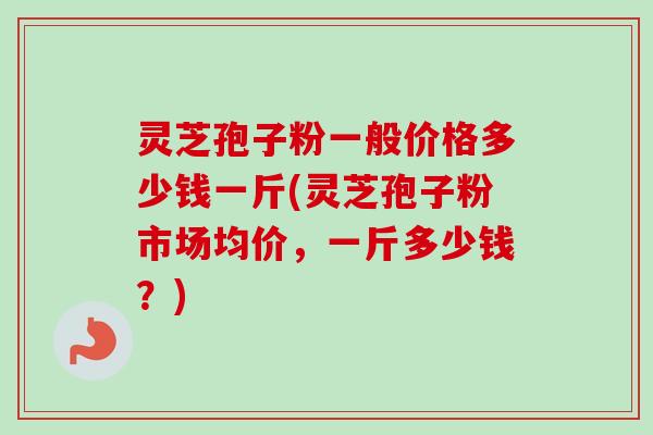 灵芝孢子粉一般价格多少钱一斤(灵芝孢子粉市场均价，一斤多少钱？)-第1张图片-卓越灵芝孢子粉