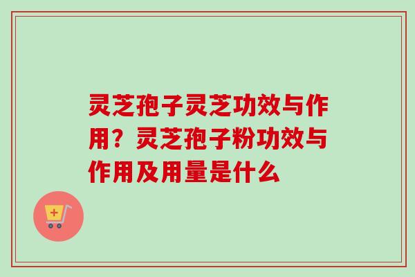 灵芝孢子灵芝功效与作用？灵芝孢子粉功效与作用及用量是什么-第1张图片-卓越灵芝孢子粉