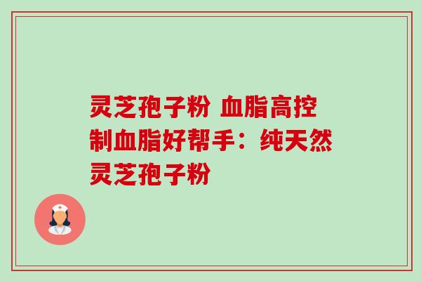 灵芝孢子粉 血脂高控制血脂好帮手:纯天然灵芝孢子粉-第1张图片-卓越灵芝孢子粉 灵芝孢子粉 血脂高控制血脂好帮手:纯天然灵芝孢子粉-第1张图片-卓越灵芝孢子粉