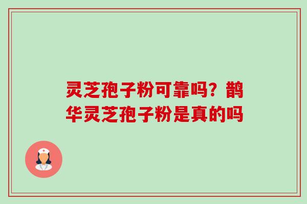灵芝孢子粉可靠吗？鹊华灵芝孢子粉是真的吗-第1张图片-卓越灵芝孢子粉
