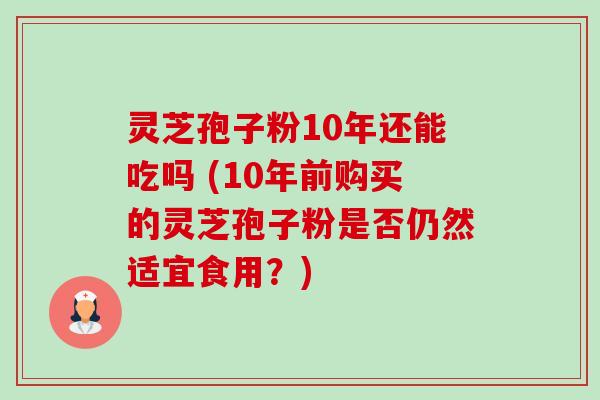 灵芝孢子粉10年还能吃吗 (10年前购买的灵芝孢子粉是否仍然适宜食用?)-第1张图片-卓越灵芝孢子粉 灵芝孢子粉10年还能吃吗 (10年前购买的灵芝孢子粉是否仍然适宜食用?)-第1张图片-卓越灵芝孢子粉