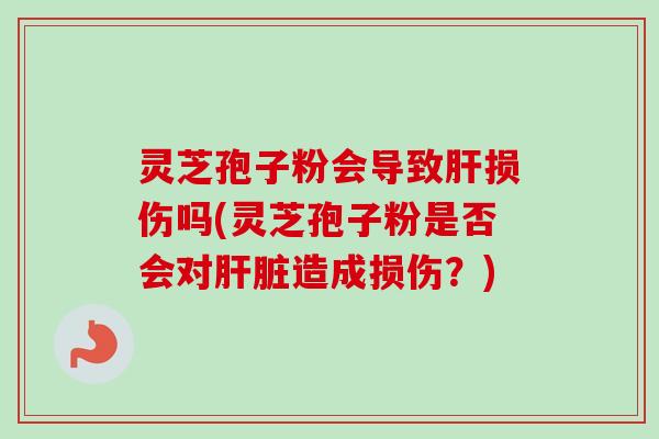 灵芝孢子粉会导致肝损伤吗(灵芝孢子粉是否会对肝脏造成损伤？)-第1张图片-卓越灵芝孢子粉