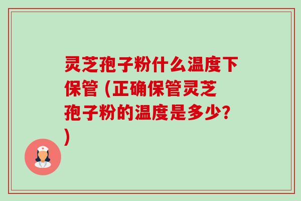 灵芝孢子粉什么温度下保管 (正确保管灵芝孢子粉的温度是多少?)-第1张图片-卓越灵芝孢子粉 灵芝孢子粉什么温度下保管 (正确保管灵芝孢子粉的温度是多少?)-第1张图片-卓越灵芝孢子粉