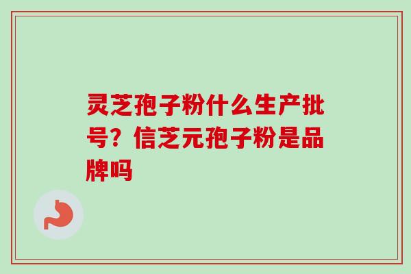 灵芝孢子粉什么生产批号?信芝元孢子粉是品牌吗-第1张图片-卓越灵芝孢子粉 灵芝孢子粉什么生产批号?信芝元孢子粉是品牌吗-第1张图片-卓越灵芝孢子粉