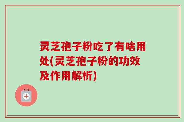 灵芝孢子粉吃了有啥用处(灵芝孢子粉的功效及作用解析)-第1张图片-卓越灵芝孢子粉 灵芝孢子粉吃了有啥用处(灵芝孢子粉的功效及作用解析)-第1张图片-卓越灵芝孢子粉