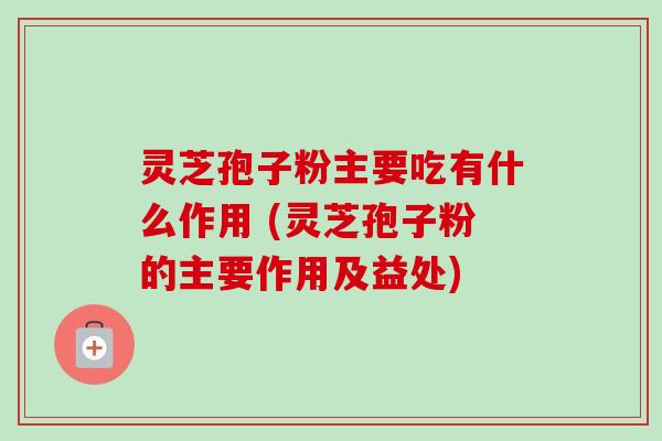 灵芝孢子粉主要吃有什么作用 (灵芝孢子粉的主要作用及益处)-第1张图片-卓越灵芝孢子粉 灵芝孢子粉主要吃有什么作用 (灵芝孢子粉的主要作用及益处)-第1张图片-卓越灵芝孢子粉