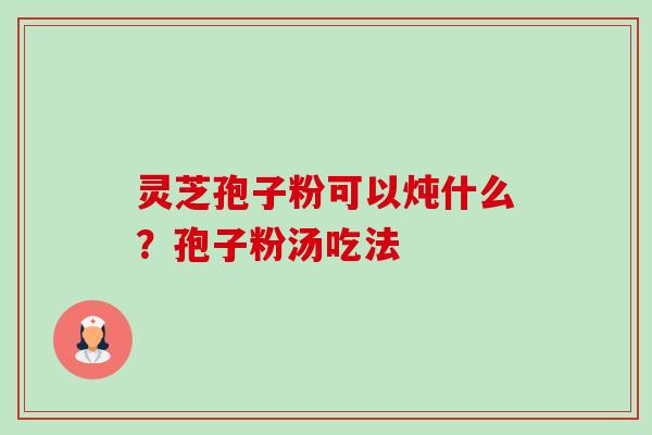 灵芝孢子粉可以炖什么?孢子粉汤吃法-第1张图片-卓越灵芝孢子粉 灵芝孢子粉可以炖什么?孢子粉汤吃法-第1张图片-卓越灵芝孢子粉