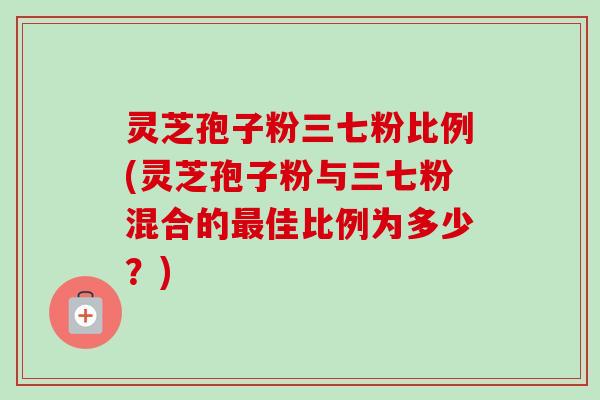 灵芝孢子粉三七粉比例(灵芝孢子粉与三七粉混合的最佳比例为多少?)-第1张图片-卓越灵芝孢子粉 灵芝孢子粉三七粉比例(灵芝孢子粉与三七粉混合的最佳比例为多少?)-第1张图片-卓越灵芝孢子粉