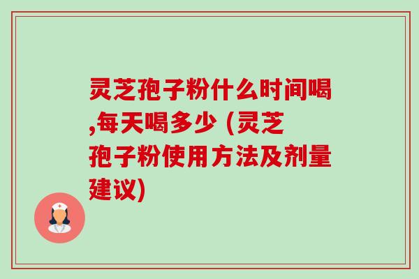 灵芝孢子粉什么时间喝,每天喝多少 (灵芝孢子粉使用方法及剂量建议)-第1张图片-卓越灵芝孢子粉