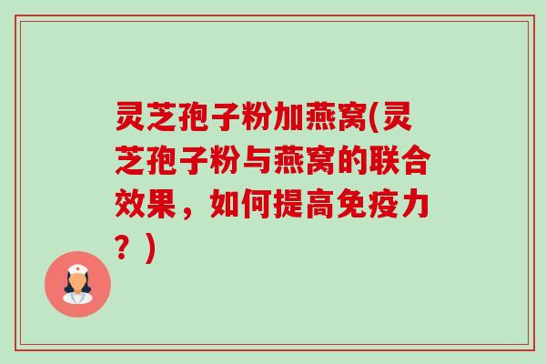 灵芝孢子粉加燕窝(灵芝孢子粉与燕窝的联合效果,如何提高免疫力?)-第1张图片-卓越灵芝孢子粉 灵芝孢子粉加燕窝(灵芝孢子粉与燕窝的联合效果,如何提高免疫力?)-第1张图片-卓越灵芝孢子粉