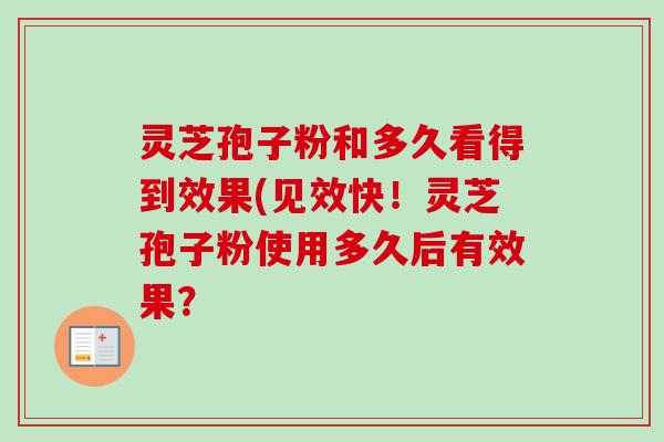 灵芝孢子粉和多久看得到效果(见效快!灵芝孢子粉使用多久后有效果?-第1张图片-卓越灵芝孢子粉 灵芝孢子粉和多久看得到效果(见效快!灵芝孢子粉使用多久后有效果?-第1张图片-卓越灵芝孢子粉
