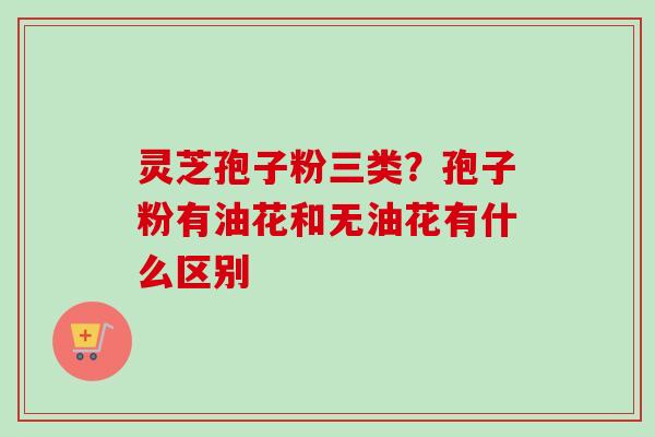 灵芝孢子粉三类?孢子粉有油花和无油花有什么区别-第1张图片-卓越灵芝孢子粉 灵芝孢子粉三类?孢子粉有油花和无油花有什么区别-第1张图片-卓越灵芝孢子粉