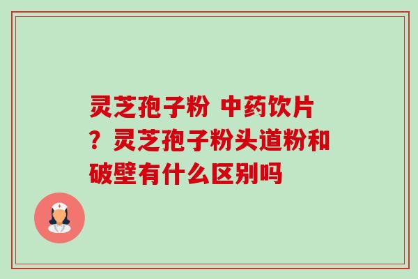 灵芝孢子粉 中药饮片?灵芝孢子粉头道粉和破壁有什么区别吗-第1张图片-卓越灵芝孢子粉 灵芝孢子粉 中药饮片?灵芝孢子粉头道粉和破壁有什么区别吗-第1张图片-卓越灵芝孢子粉