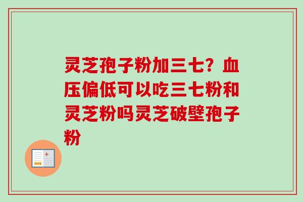 灵芝孢子粉加三七?血压偏低可以吃三七粉和灵芝粉吗灵芝破壁孢子粉-第1张图片-卓越灵芝孢子粉 灵芝孢子粉加三七?血压偏低可以吃三七粉和灵芝粉吗灵芝破壁孢子粉-第1张图片-卓越灵芝孢子粉