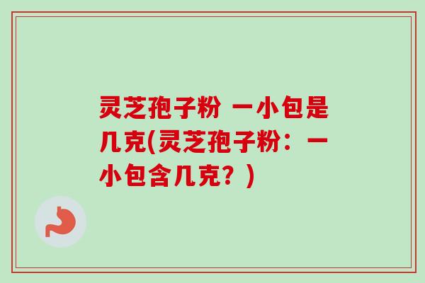 灵芝孢子粉 一小包是几克(灵芝孢子粉:一小包含几克?)-第1张图片-卓越灵芝孢子粉 灵芝孢子粉 一小包是几克(灵芝孢子粉:一小包含几克?)-第1张图片-卓越灵芝孢子粉