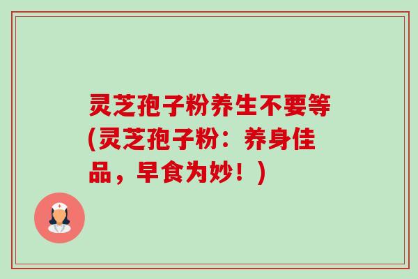 灵芝孢子粉养生不要等(灵芝孢子粉：养身佳品，早食为妙！)-第1张图片-卓越灵芝孢子粉