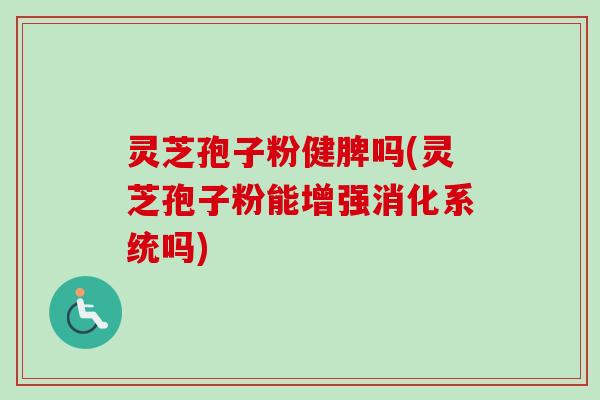 灵芝孢子粉健脾吗(灵芝孢子粉能增强消化系统吗)-第1张图片-卓越灵芝孢子粉