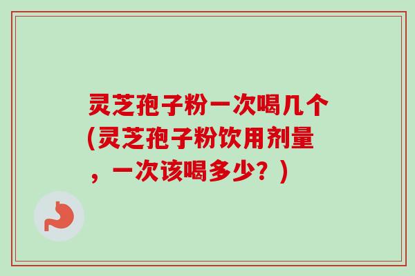 灵芝孢子粉一次喝几个(灵芝孢子粉饮用剂量，一次该喝多少？)-第1张图片-卓越灵芝孢子粉