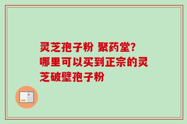 灵芝孢子粉 聚药堂?哪里可以买到正宗的灵芝破壁孢子粉-第1张图片-卓越灵芝孢子粉 灵芝孢子粉 聚药堂?哪里可以买到正宗的灵芝破壁孢子粉-第1张图片-卓越灵芝孢子粉