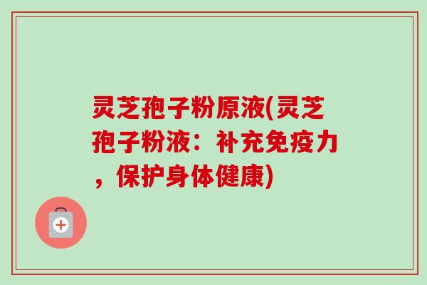 灵芝孢子粉原液(灵芝孢子粉液:补充免疫力,保护身体健康)-第1张图片-卓越灵芝孢子粉 灵芝孢子粉原液(灵芝孢子粉液:补充免疫力,保护身体健康)-第1张图片-卓越灵芝孢子粉