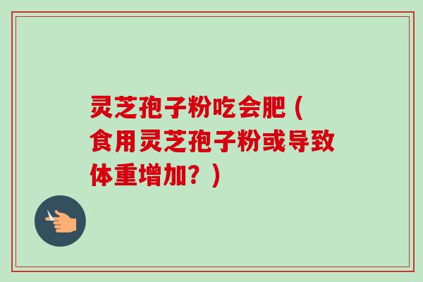 灵芝孢子粉吃会肥 (食用灵芝孢子粉或导致体重增加?)-第1张图片-卓越灵芝孢子粉 灵芝孢子粉吃会肥 (食用灵芝孢子粉或导致体重增加?)-第1张图片-卓越灵芝孢子粉