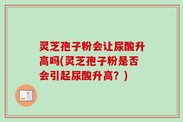 灵芝孢子粉会让尿酸升高吗(灵芝孢子粉是否会引起尿酸升高？)-第1张图片-卓越灵芝孢子粉