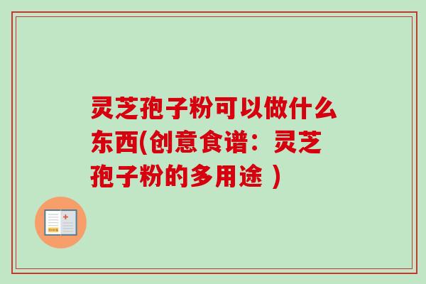 灵芝孢子粉可以做什么东西(创意食谱：灵芝孢子粉的多用途 )-第1张图片-卓越灵芝孢子粉