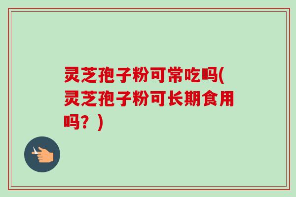 灵芝孢子粉可常吃吗(灵芝孢子粉可长期食用吗?)-第1张图片-卓越灵芝孢子粉 灵芝孢子粉可常吃吗(灵芝孢子粉可长期食用吗?)-第1张图片-卓越灵芝孢子粉