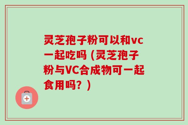 灵芝孢子粉可以和vc一起吃吗 (灵芝孢子粉与VC合成物可一起食用吗?)-第1张图片-卓越灵芝孢子粉 灵芝孢子粉可以和vc一起吃吗 (灵芝孢子粉与VC合成物可一起食用吗?)-第1张图片-卓越灵芝孢子粉