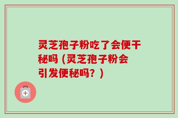 灵芝孢子粉吃了会便干秘吗 (灵芝孢子粉会引发便秘吗?)-第1张图片-卓越灵芝孢子粉 灵芝孢子粉吃了会便干秘吗 (灵芝孢子粉会引发便秘吗?)-第1张图片-卓越灵芝孢子粉