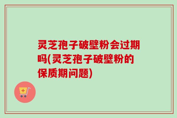 灵芝孢子破壁粉会过期吗(灵芝孢子破壁粉的保质期问题)-第1张图片-卓越灵芝孢子粉 灵芝孢子破壁粉会过期吗(灵芝孢子破壁粉的保质期问题)-第1张图片-卓越灵芝孢子粉