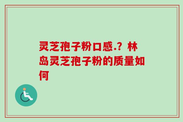 灵芝孢子粉口感.？林岛灵芝孢子粉的质量如何-第1张图片-卓越灵芝孢子粉
