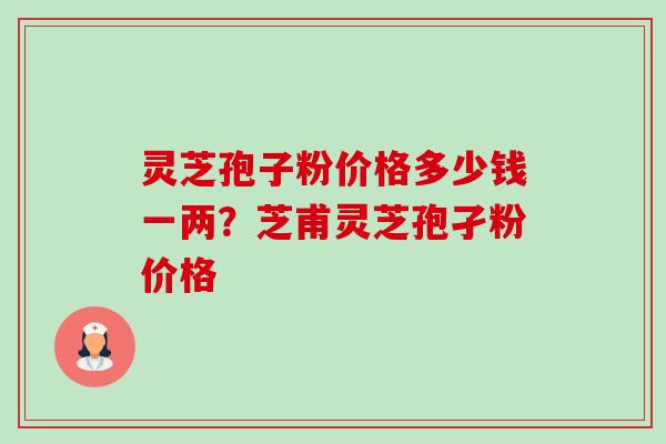 灵芝孢子粉价格多少钱一两?芝甫灵芝孢孑粉价格-第1张图片-卓越灵芝孢子粉 灵芝孢子粉价格多少钱一两?芝甫灵芝孢孑粉价格-第1张图片-卓越灵芝孢子粉