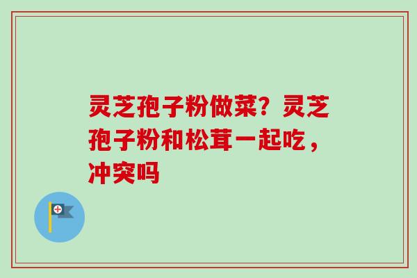 灵芝孢子粉做菜?灵芝孢子粉和松茸一起吃,冲突吗-第1张图片-卓越灵芝孢子粉 灵芝孢子粉做菜?灵芝孢子粉和松茸一起吃,冲突吗-第1张图片-卓越灵芝孢子粉