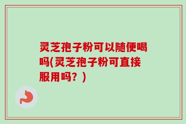 灵芝孢子粉可以随便喝吗(灵芝孢子粉可直接服用吗?)-第1张图片-卓越灵芝孢子粉 灵芝孢子粉可以随便喝吗(灵芝孢子粉可直接服用吗?)-第1张图片-卓越灵芝孢子粉