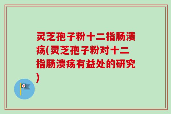 灵芝孢子粉十二指肠溃疡(灵芝孢子粉对十二指肠溃疡有益处的研究)-第1张图片-卓越灵芝孢子粉
