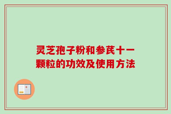 灵芝孢子粉和参芪十一颗粒的功效及使用方法-第1张图片-卓越灵芝孢子粉 灵芝孢子粉和参芪十一颗粒的功效及使用方法-第1张图片-卓越灵芝孢子粉