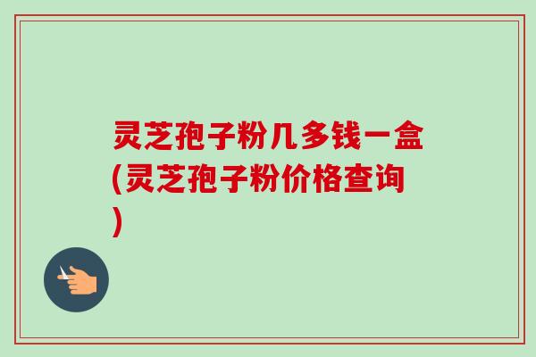 灵芝孢子粉几多钱一盒(灵芝孢子粉价格查询)-第1张图片-卓越灵芝孢子粉 灵芝孢子粉几多钱一盒(灵芝孢子粉价格查询)-第1张图片-卓越灵芝孢子粉
