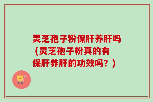 灵芝孢子粉保肝养肝吗 (灵芝孢子粉真的有保肝养肝的功效吗?)-第1张图片-卓越灵芝孢子粉 灵芝孢子粉保肝养肝吗 (灵芝孢子粉真的有保肝养肝的功效吗?)-第1张图片-卓越灵芝孢子粉