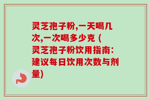 灵芝孢子粉,一天喝几次,一次喝多少克 (灵芝孢子粉饮用指南:建议每日饮用次数与剂量)-第1张图片-卓越灵芝孢子粉 灵芝孢子粉,一天喝几次,一次喝多少克 (灵芝孢子粉饮用指南:建议每日饮用次数与剂量)-第1张图片-卓越灵芝孢子粉