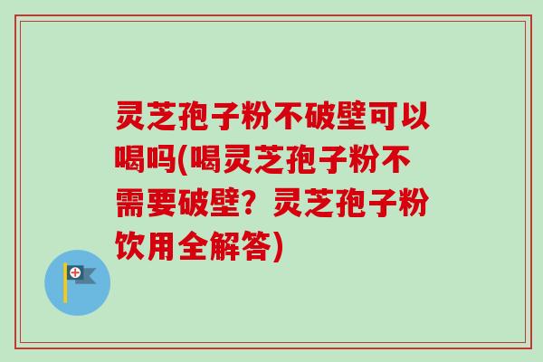 灵芝孢子粉不破壁可以喝吗(喝灵芝孢子粉不需要破壁?灵芝孢子粉饮用全解答)-第1张图片-卓越灵芝孢子粉 灵芝孢子粉不破壁可以喝吗(喝灵芝孢子粉不需要破壁?灵芝孢子粉饮用全解答)-第1张图片-卓越灵芝孢子粉