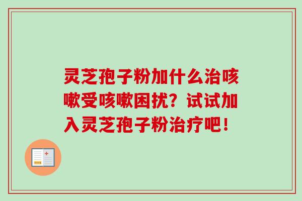 灵芝孢子粉加什么治咳嗽受咳嗽困扰?试试加入灵芝孢子粉治疗吧!-第1张图片-卓越灵芝孢子粉 灵芝孢子粉加什么治咳嗽受咳嗽困扰?试试加入灵芝孢子粉治疗吧!-第1张图片-卓越灵芝孢子粉