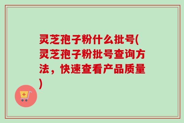 灵芝孢子粉什么批号(灵芝孢子粉批号查询方法,快速查看产品质量)-第1张图片-卓越灵芝孢子粉 灵芝孢子粉什么批号(灵芝孢子粉批号查询方法,快速查看产品质量)-第1张图片-卓越灵芝孢子粉